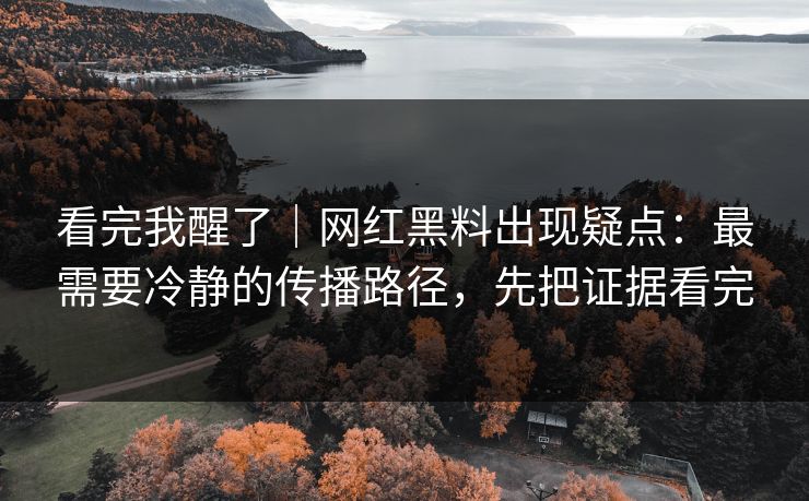 看完我醒了｜网红黑料出现疑点：最需要冷静的传播路径，先把证据看完