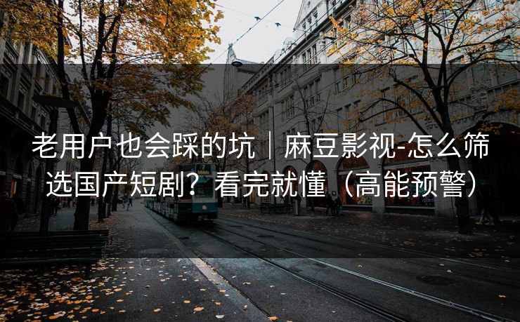 老用户也会踩的坑｜麻豆影视-怎么筛选国产短剧？看完就懂（高能预警）
