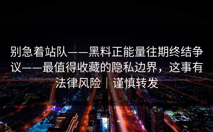 别急着站队——黑料正能量往期终结争议——最值得收藏的隐私边界，这事有法律风险｜谨慎转发