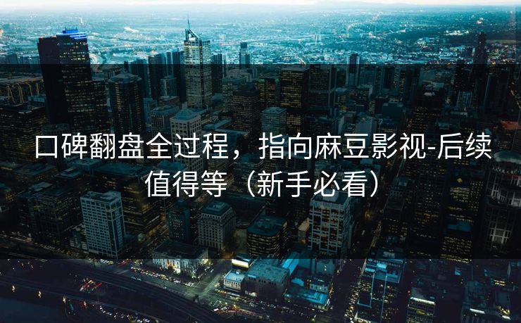 口碑翻盘全过程，指向麻豆影视-后续值得等（新手必看）