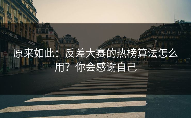 原来如此：反差大赛的热榜算法怎么用？你会感谢自己