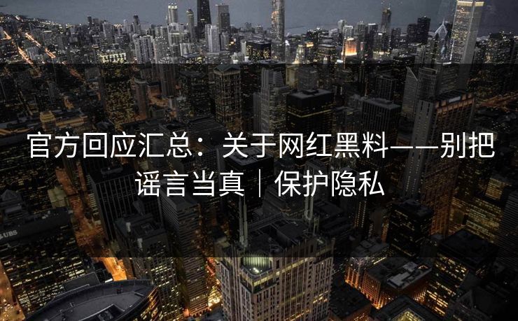 官方回应汇总：关于网红黑料——别把谣言当真｜保护隐私
