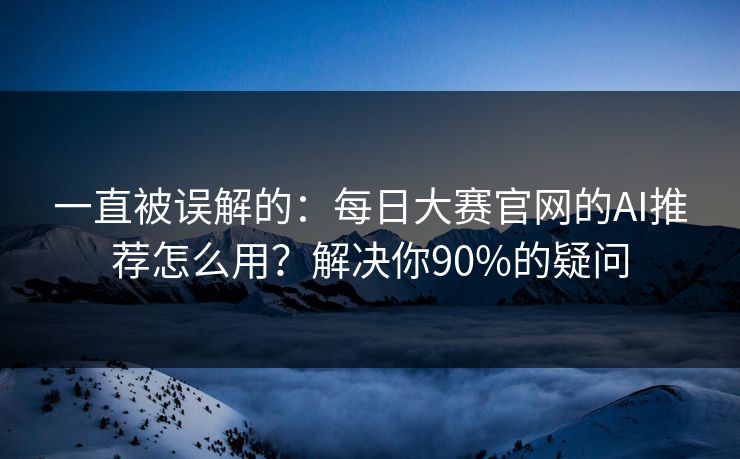 一直被误解的：每日大赛官网的AI推荐怎么用？解决你90%的疑问