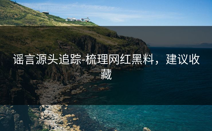 谣言源头追踪-梳理网红黑料，建议收藏