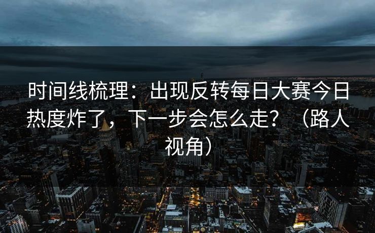 时间线梳理：出现反转每日大赛今日热度炸了，下一步会怎么走？（路人视角）
