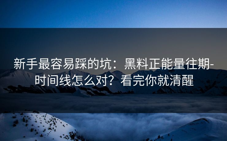 新手最容易踩的坑：黑料正能量往期-时间线怎么对？看完你就清醒