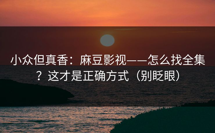 小众但真香：麻豆影视——怎么找全集？这才是正确方式（别眨眼）