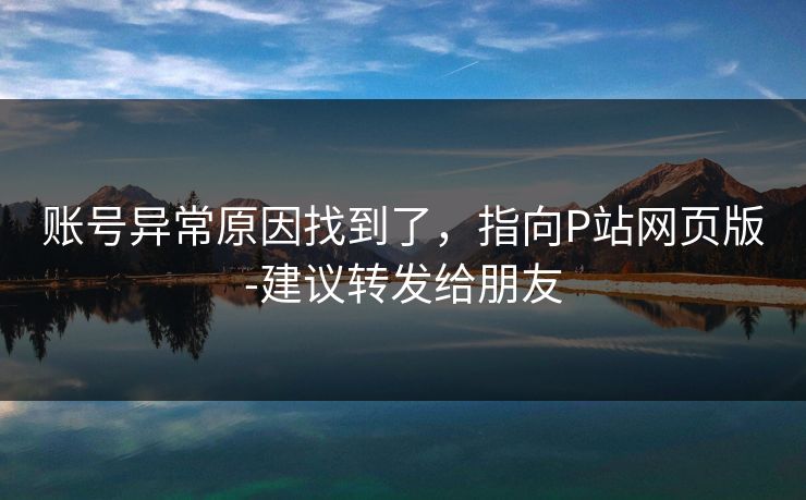 账号异常原因找到了，指向P站网页版-建议转发给朋友