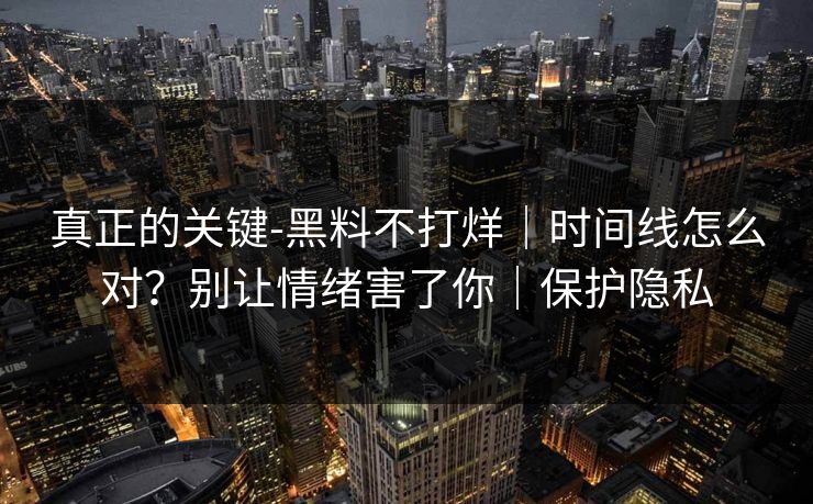 真正的关键-黑料不打烊｜时间线怎么对？别让情绪害了你｜保护隐私