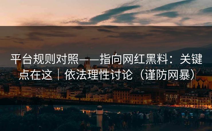 平台规则对照——指向网红黑料：关键点在这｜依法理性讨论（谨防网暴）