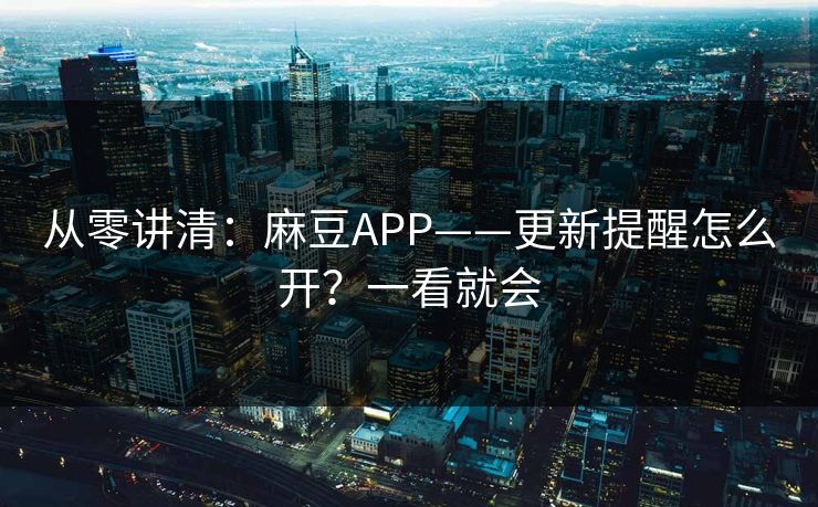 从零讲清：麻豆APP——更新提醒怎么开？一看就会