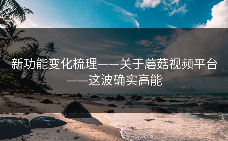 新功能变化梳理——关于蘑菇视频平台——这波确实高能 新功能变化梳理——关于蘑菇视频平台——这波确实高能