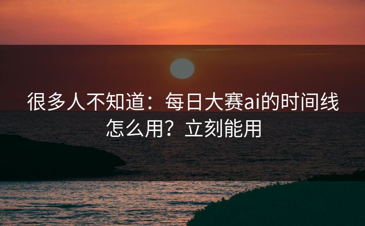 很多人不知道：每日大赛ai的时间线怎么用？立刻能用