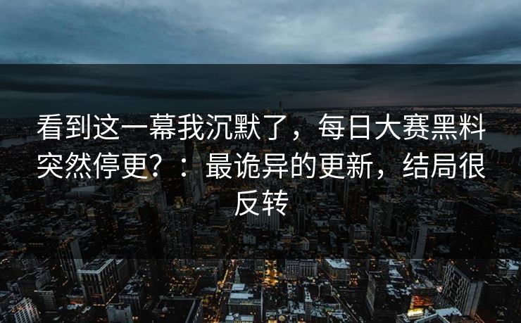 看到这一幕我沉默了，每日大赛黑料突然停更？：最诡异的更新，结局很反转