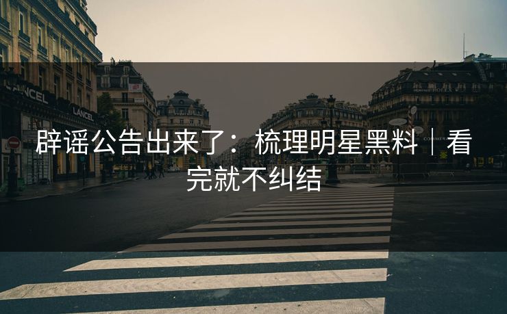 辟谣公告出来了：梳理明星黑料｜看完就不纠结