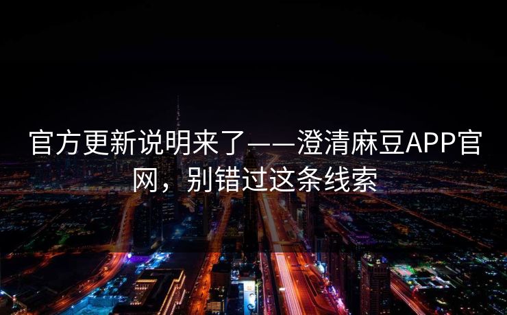 官方更新说明来了——澄清麻豆APP官网，别错过这条线索
