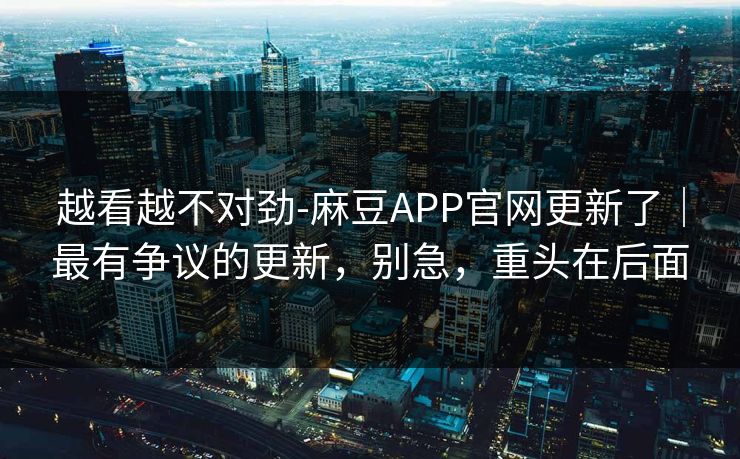 越看越不对劲-麻豆APP官网更新了｜最有争议的更新，别急，重头在后面