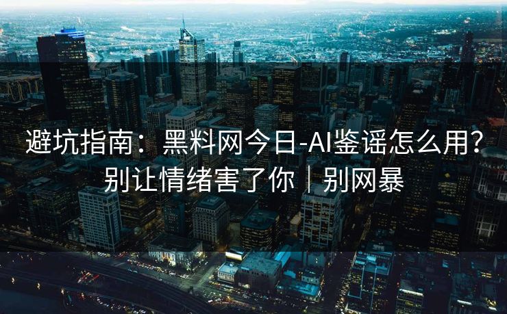 避坑指南：黑料网今日-AI鉴谣怎么用？别让情绪害了你｜别网暴