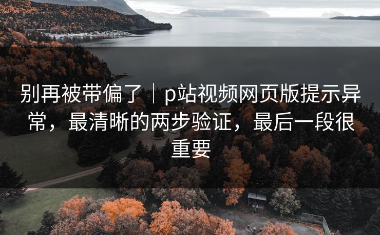 别再被带偏了｜p站视频网页版提示异常，最清晰的两步验证，最后一段很重要
