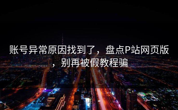 账号异常原因找到了，盘点P站网页版，别再被假教程骗