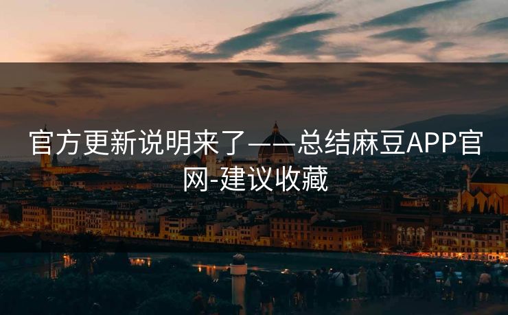 官方更新说明来了——总结麻豆APP官网-建议收藏