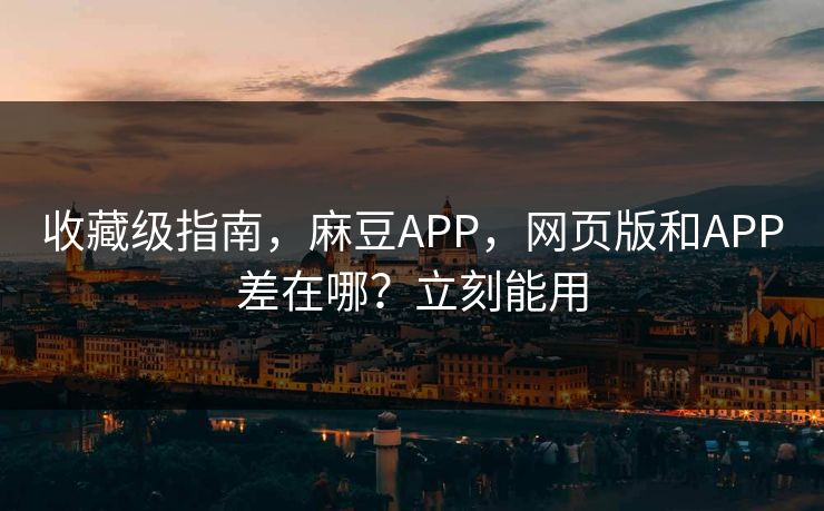 收藏级指南，麻豆APP，网页版和APP差在哪？立刻能用