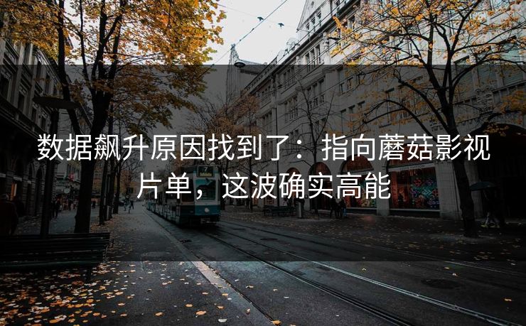数据飙升原因找到了：指向蘑菇影视片单，这波确实高能