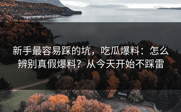 新手最容易踩的坑，吃瓜爆料：怎么辨别真假爆料？从今天开始不踩雷
