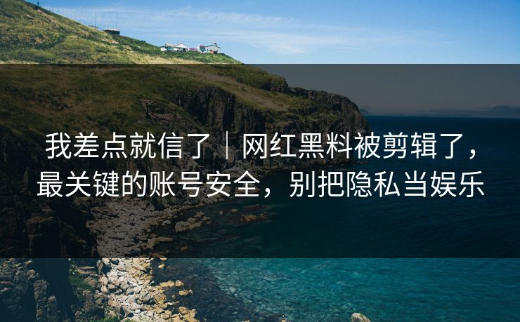 我差点就信了｜网红黑料被剪辑了，最关键的账号安全，别把隐私当娱乐