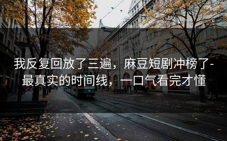 我反复回放了三遍，麻豆短剧冲榜了-最真实的时间线，一口气看完才懂