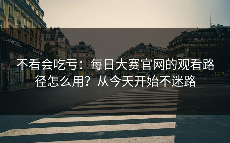 不看会吃亏：每日大赛官网的观看路径怎么用？从今天开始不迷路