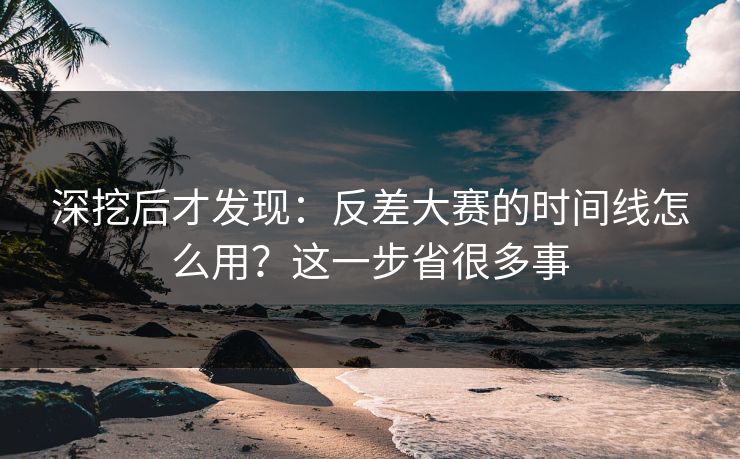 深挖后才发现：反差大赛的时间线怎么用？这一步省很多事