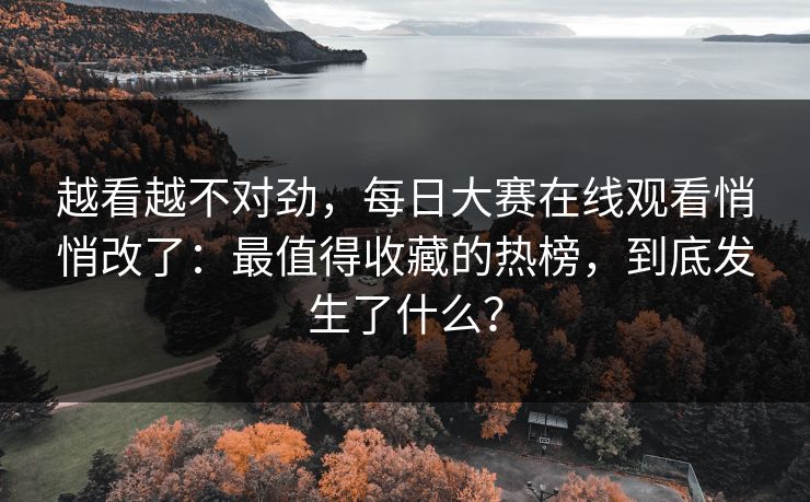 越看越不对劲，每日大赛在线观看悄悄改了：最值得收藏的热榜，到底发生了什么？
