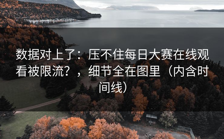 数据对上了：压不住每日大赛在线观看被限流？，细节全在图里（内含时间线）