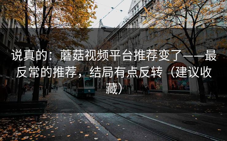 说真的：蘑菇视频平台推荐变了——最反常的推荐，结局有点反转（建议收藏）