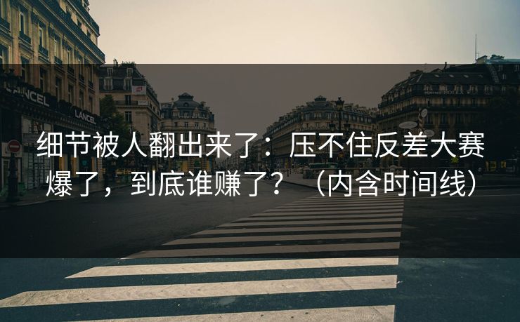 细节被人翻出来了：压不住反差大赛爆了，到底谁赚了？（内含时间线）