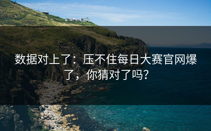 数据对上了：压不住每日大赛官网爆了，你猜对了吗？