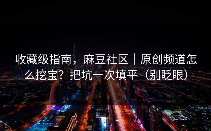 收藏级指南，麻豆社区｜原创频道怎么挖宝？把坑一次填平（别眨眼）