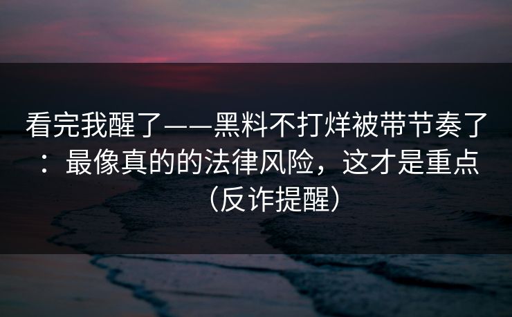看完我醒了——黑料不打烊被带节奏了：最像真的的法律风险，这才是重点（反诈提醒）