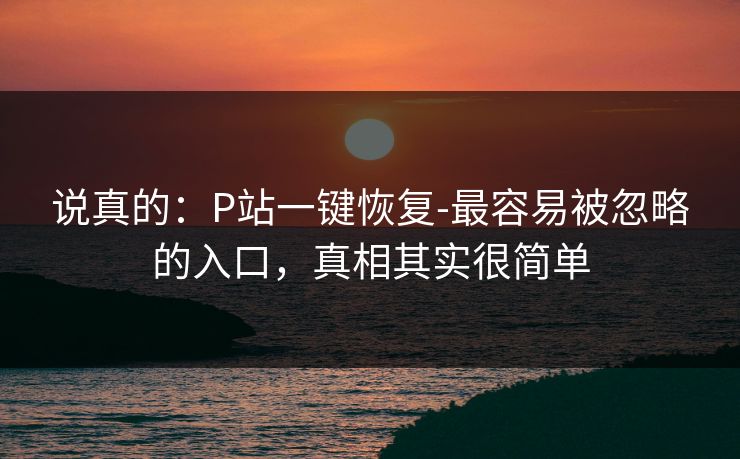 说真的：P站一键恢复-最容易被忽略的入口，真相其实很简单