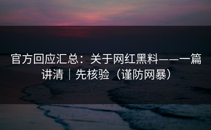 官方回应汇总：关于网红黑料——一篇讲清｜先核验（谨防网暴）