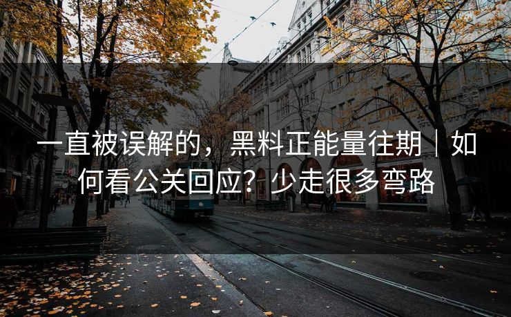 一直被误解的，黑料正能量往期｜如何看公关回应？少走很多弯路