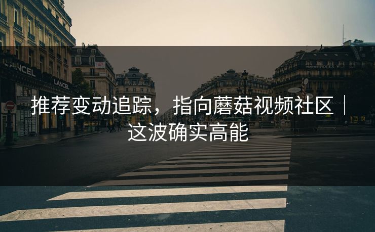推荐变动追踪，指向蘑菇视频社区｜这波确实高能
