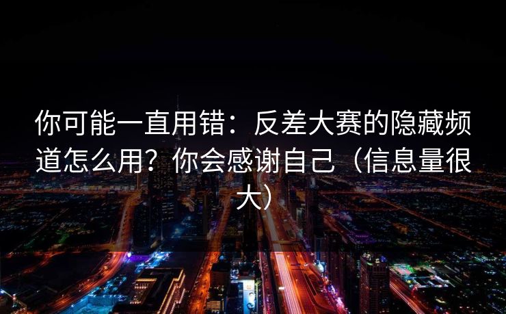 你可能一直用错：反差大赛的隐藏频道怎么用？你会感谢自己（信息量很大）