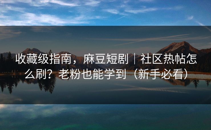 收藏级指南，麻豆短剧｜社区热帖怎么刷？老粉也能学到（新手必看）