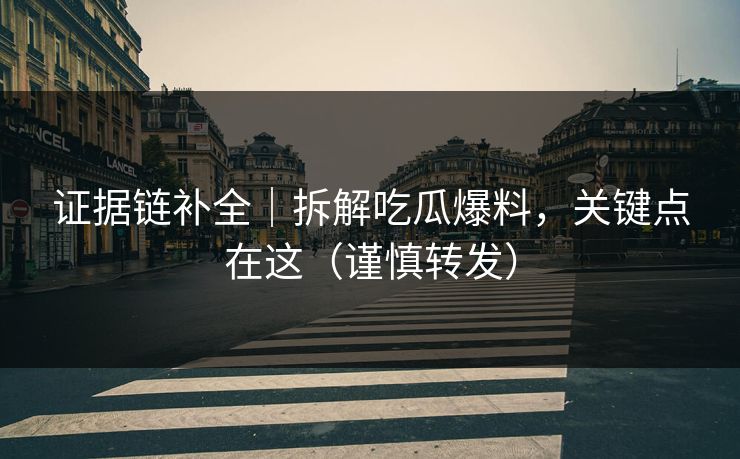 证据链补全｜拆解吃瓜爆料，关键点在这（谨慎转发）