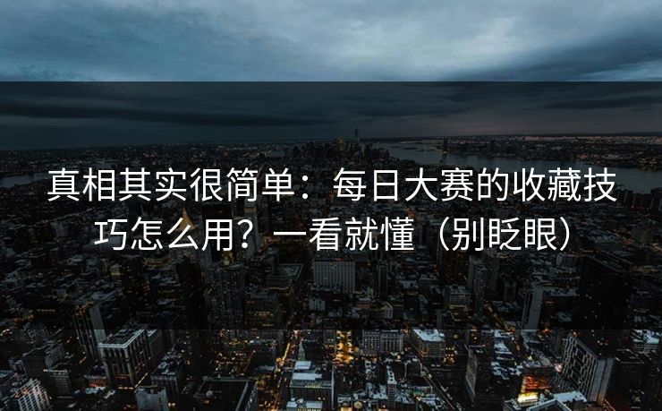 真相其实很简单：每日大赛的收藏技巧怎么用？一看就懂（别眨眼）