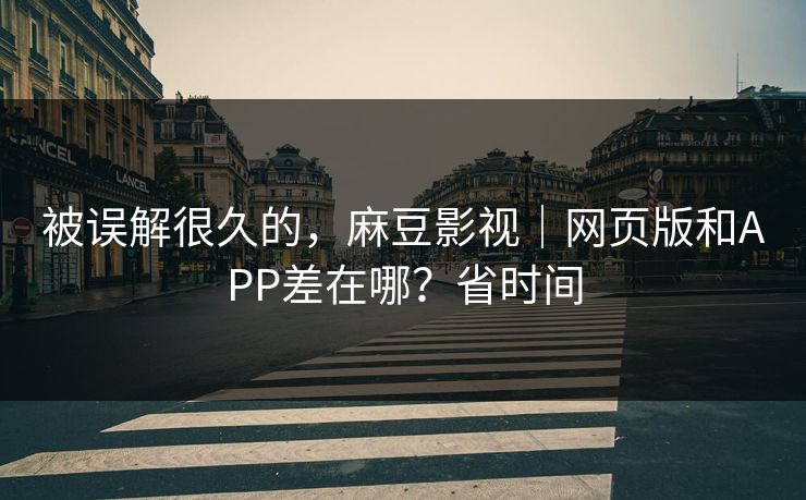 被误解很久的，麻豆影视｜网页版和APP差在哪？省时间