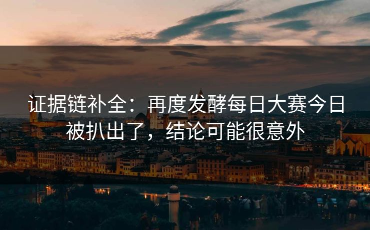 证据链补全:再度发酵每日大赛今日被扒出了,结论可能很意外 证据链补全:再度发酵每日大赛今日被扒出了,结论可能很意外