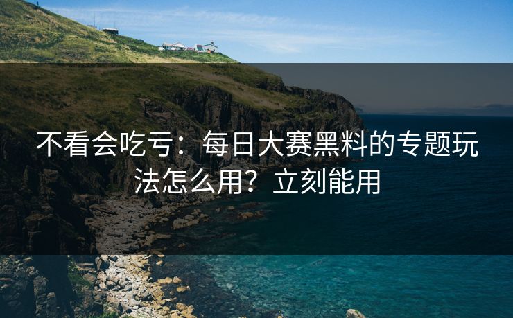 不看会吃亏:每日大赛黑料的专题玩法怎么用?立刻能用 不看会吃亏:每日大赛黑料的专题玩法怎么用?立刻能用